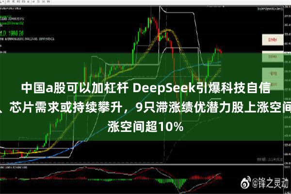 中国a股可以加杠杆 DeepSeek引爆科技自信！算力、芯片需求或持续攀升，9只滞涨绩优潜力股上涨空间超10%