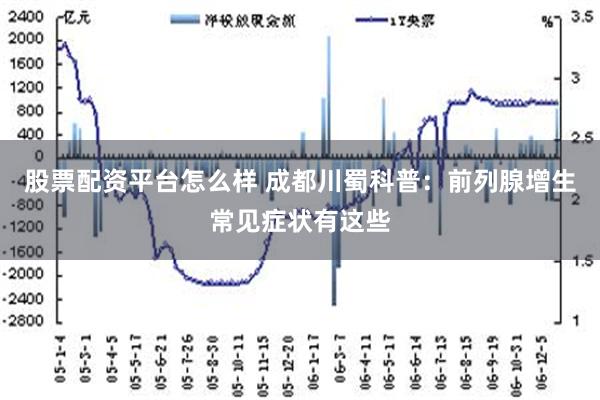 股票配资平台怎么样 成都川蜀科普：前列腺增生常见症状有这些